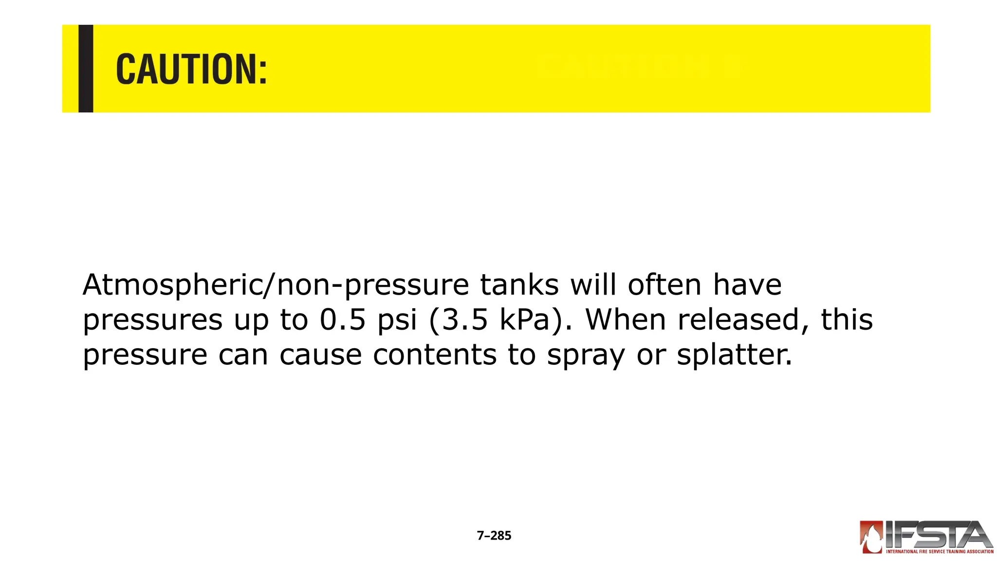 CAUTION 8
Atmospheric/non-pressure tanks will often have
pressures up to 0.5 psi (3.5 kPa). When released, this
pressure can cause contents to spray or splatter.
7–285
 