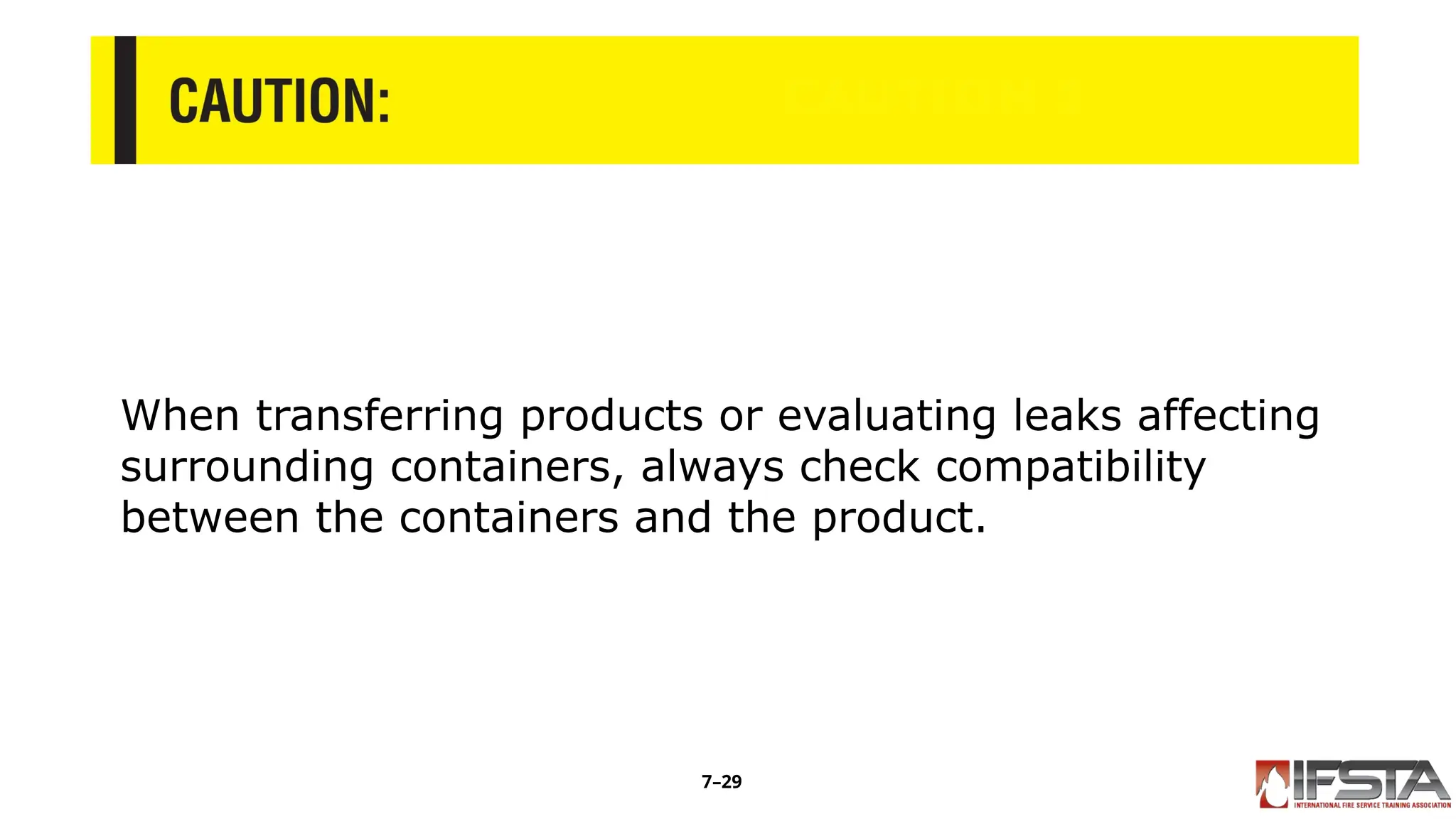 CAUTION 1
When transferring products or evaluating leaks affecting
surrounding containers, always check compatibility
between the containers and the product.
7–29
 