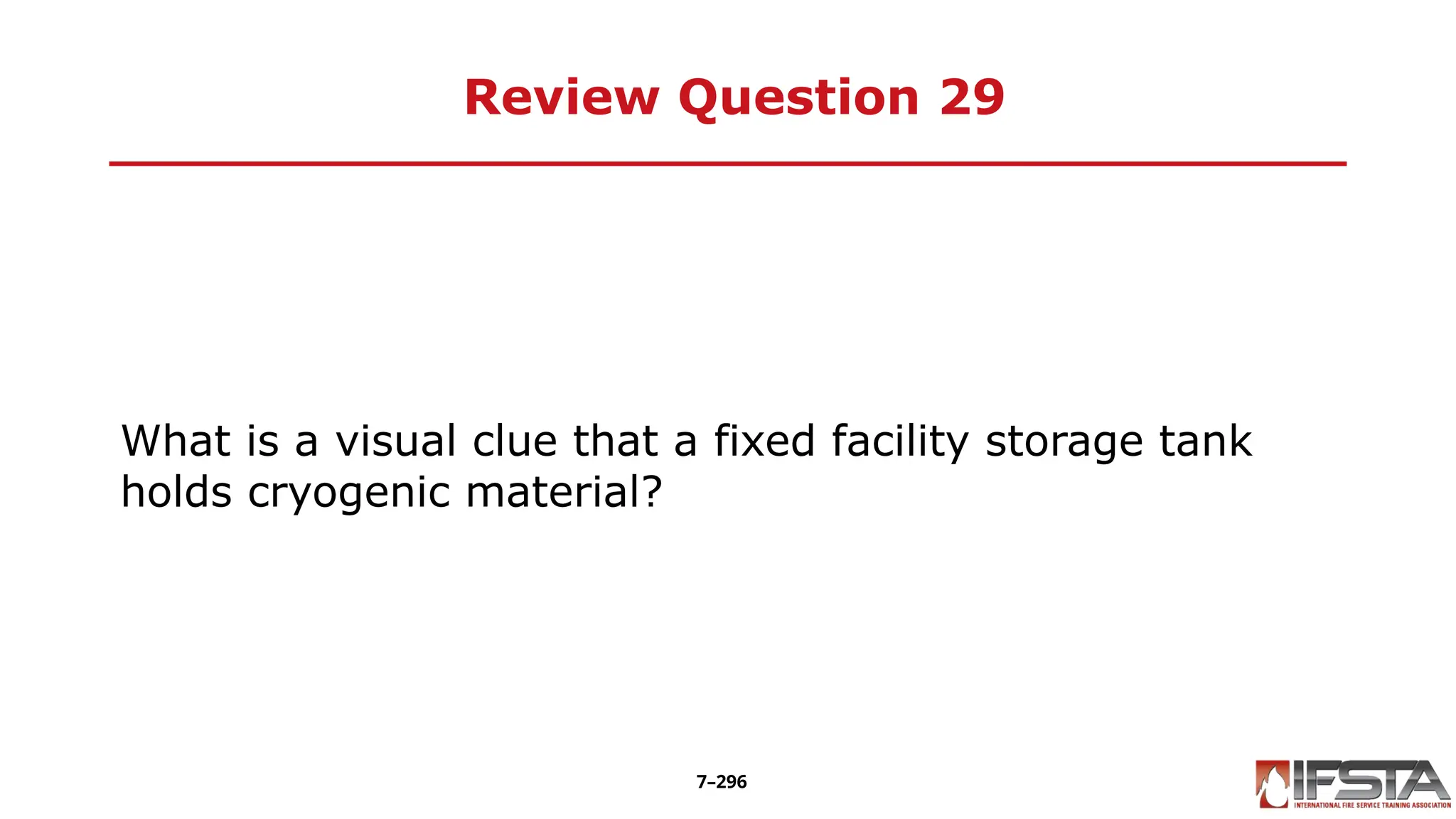 Review Question 29
What is a visual clue that a fixed facility storage tank
holds cryogenic material?
7–296
 