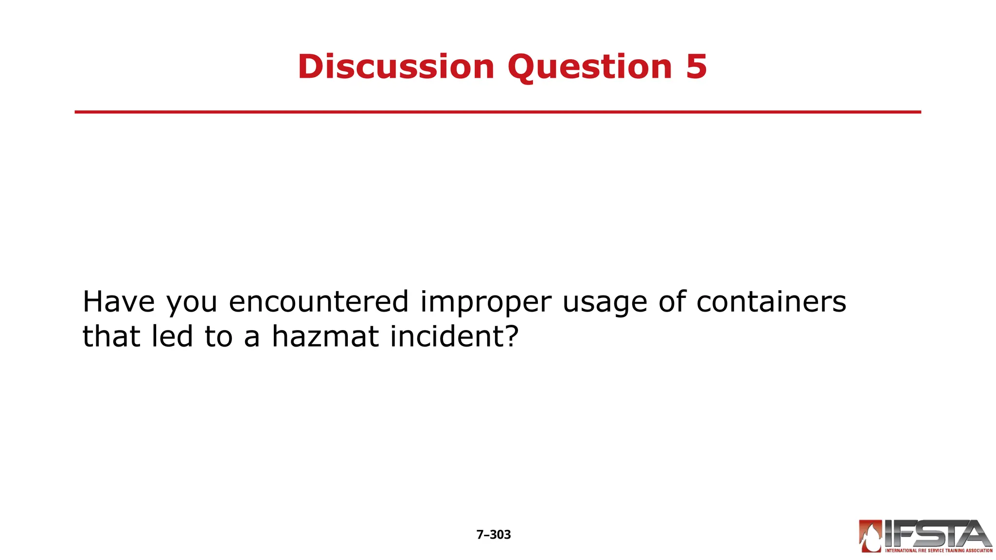 Discussion Question 5
Have you encountered improper usage of containers
that led to a hazmat incident?
7–303
 