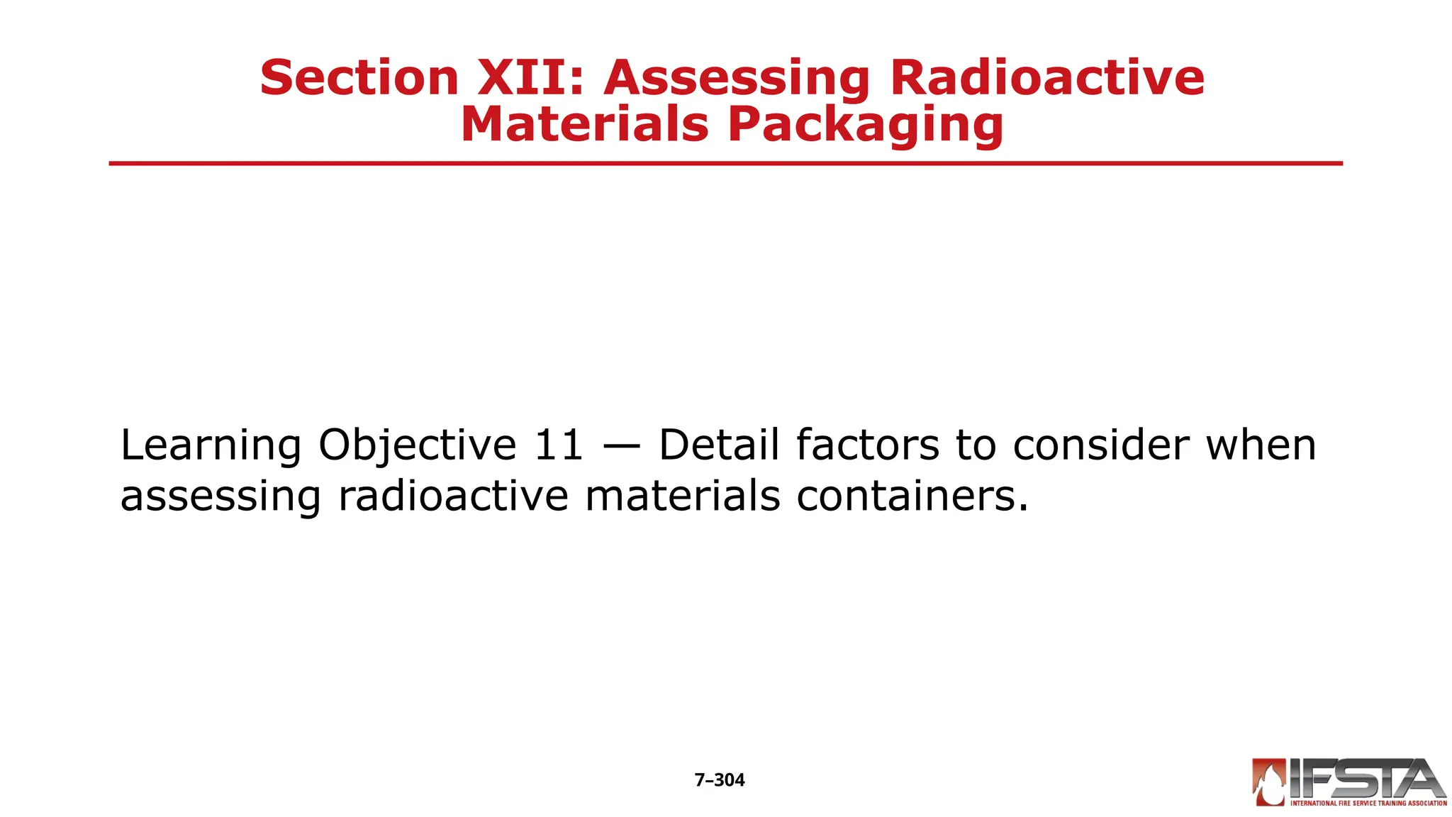 Section XII: Assessing Radioactive
Materials Packaging
Learning Objective 11 — Detail factors to consider when
assessing radioactive materials containers.
7–304
 