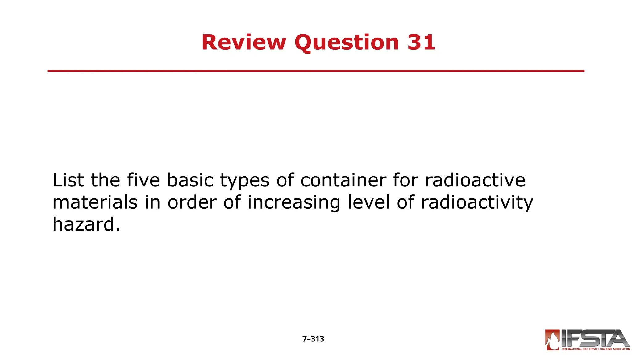 Review Question 31
List the five basic types of container for radioactive
materials in order of increasing level of radioactivity
hazard.
7–313
 