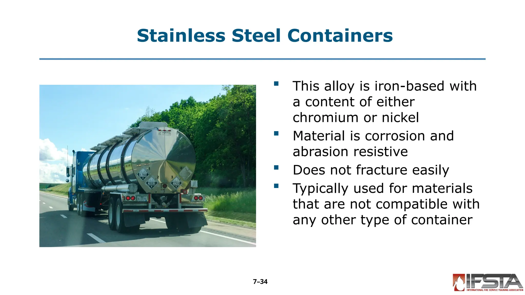 Stainless Steel Containers
 This alloy is iron-based with
a content of either
chromium or nickel
 Material is corrosion and
abrasion resistive
 Does not fracture easily
 Typically used for materials
that are not compatible with
any other type of container
7–34
 