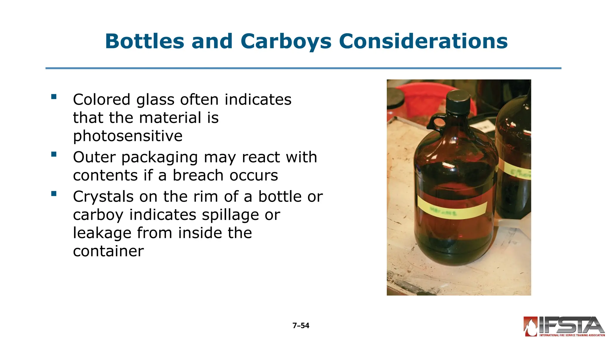 Bottles and Carboys Considerations
 Colored glass often indicates
that the material is
photosensitive
 Outer packaging may react with
contents if a breach occurs
 Crystals on the rim of a bottle or
carboy indicates spillage or
leakage from inside the
container
7–54
 