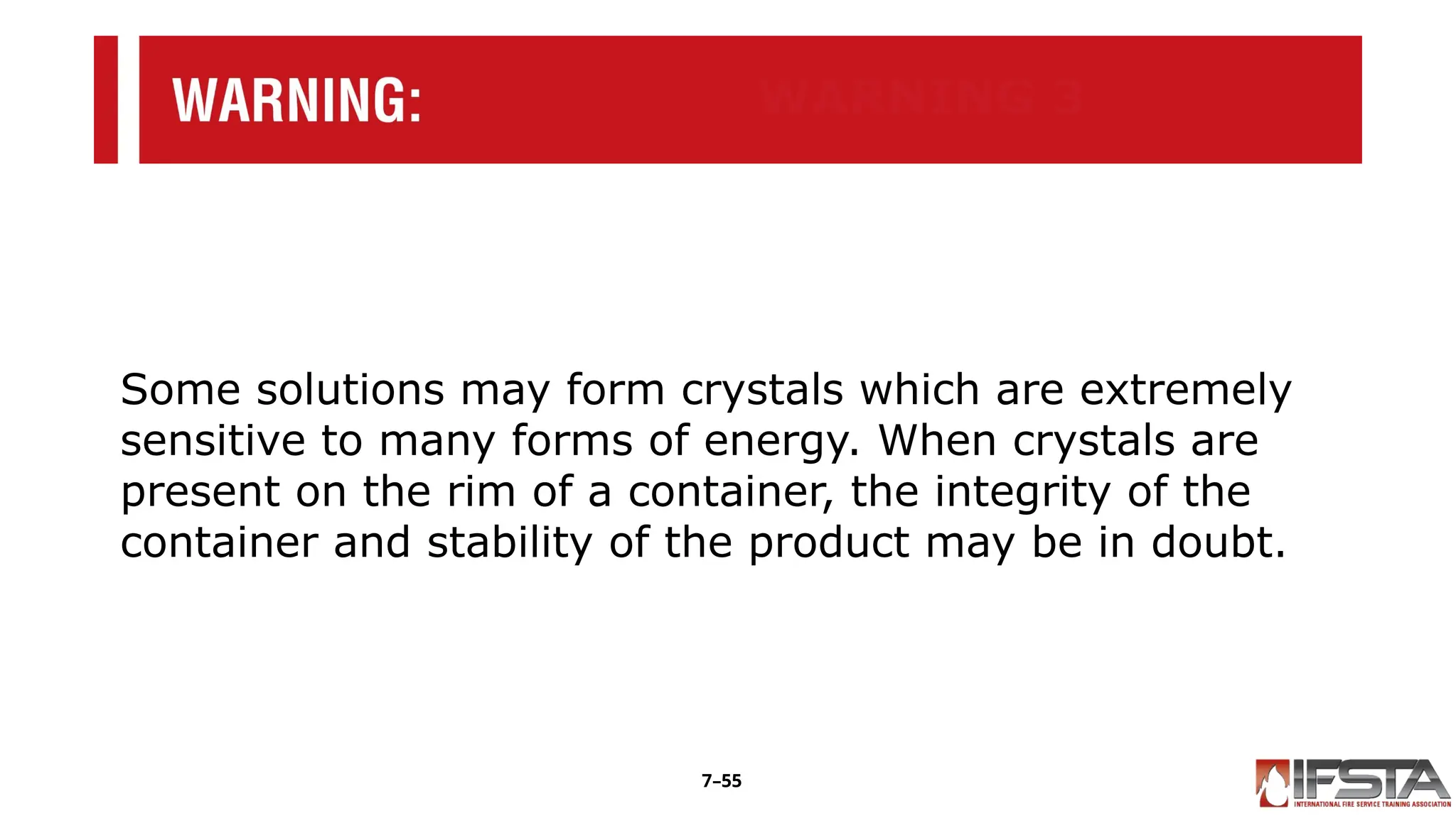 WARNING 3
Some solutions may form crystals which are extremely
sensitive to many forms of energy. When crystals are
present on the rim of a container, the integrity of the
container and stability of the product may be in doubt.
7–55
 