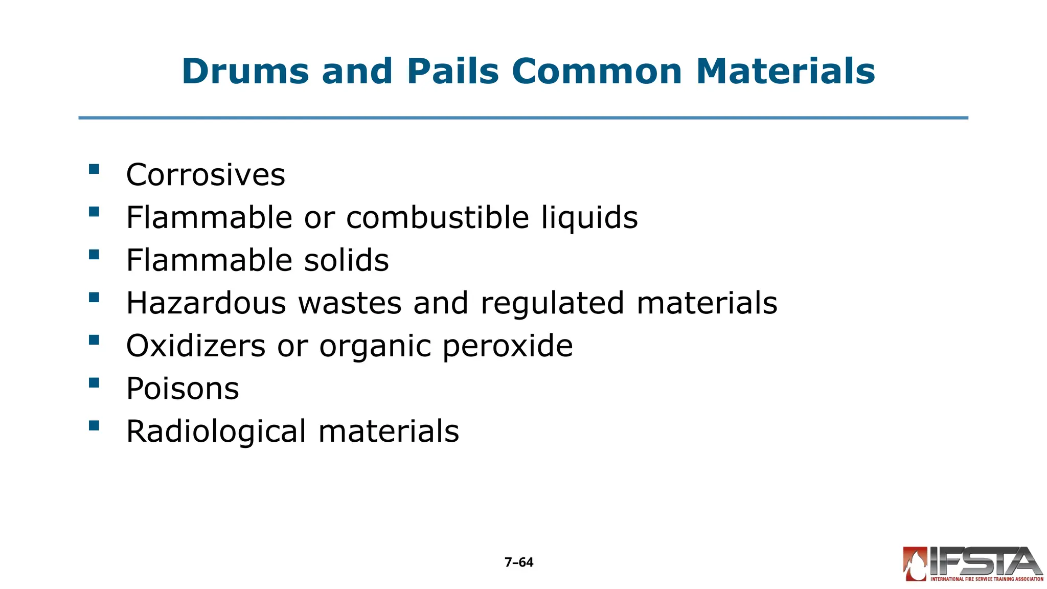 Drums and Pails Common Materials
 Corrosives
 Flammable or combustible liquids
 Flammable solids
 Hazardous wastes and regulated materials
 Oxidizers or organic peroxide
 Poisons
 Radiological materials
7–64
 