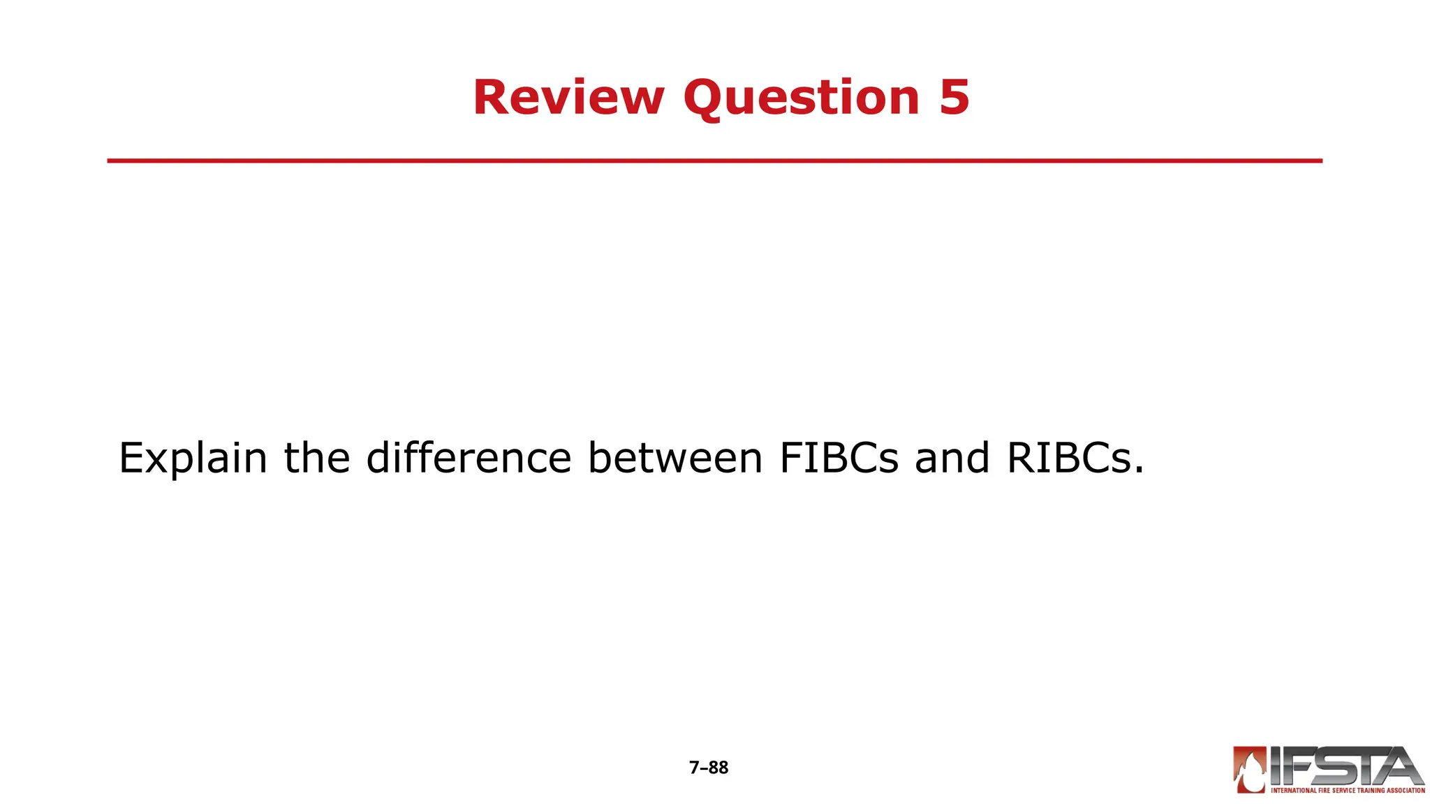 Review Question 5
Explain the difference between FIBCs and RIBCs.
7–88
 