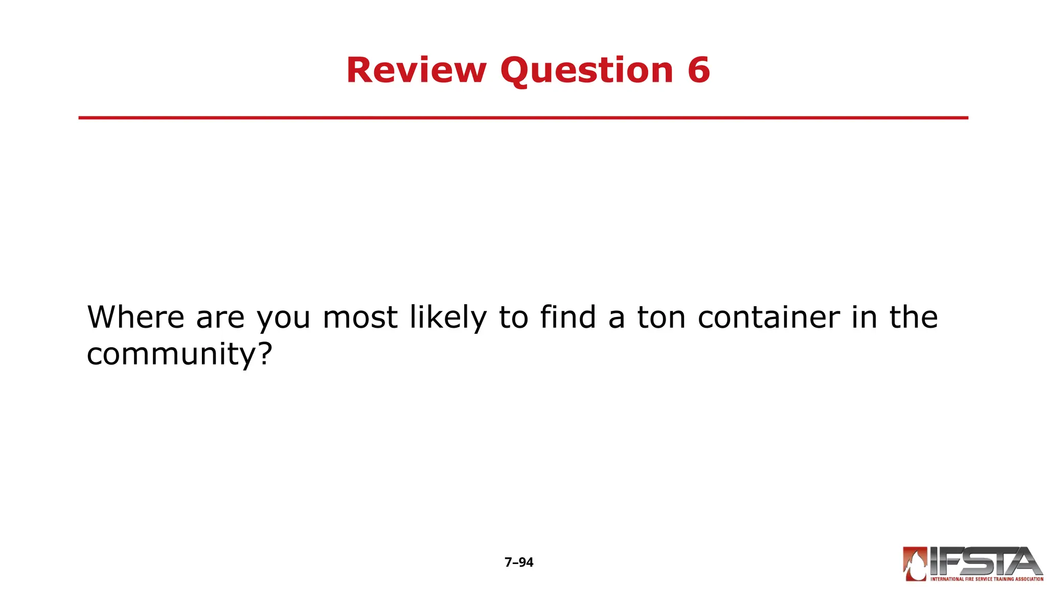 Review Question 6
Where are you most likely to find a ton container in the
community?
7–94
 