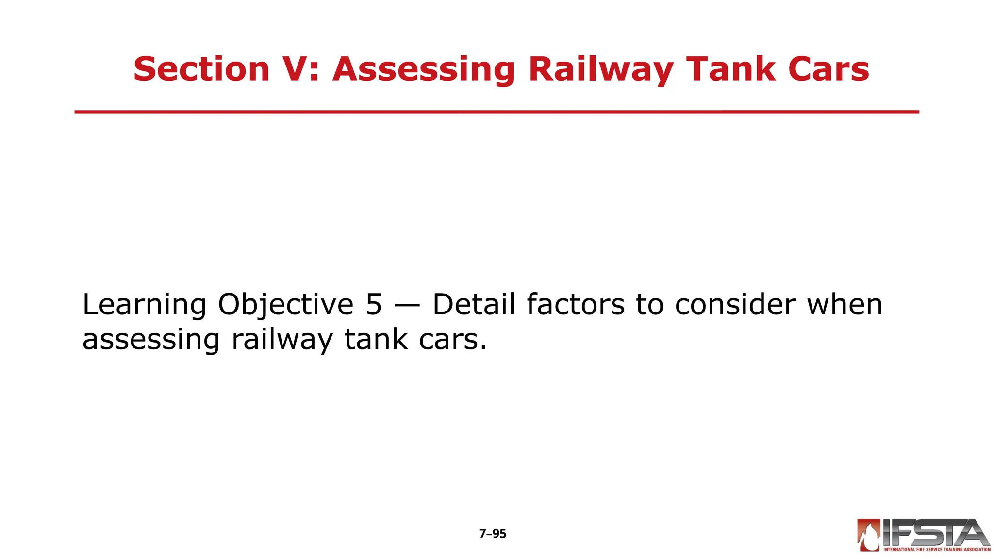 Section V: Assessing Railway Tank Cars
Learning Objective 5 — Detail factors to consider when
assessing railway tank cars.
7–95
 