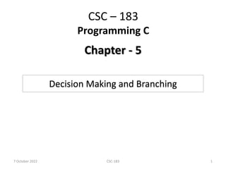 CSC – 183
Programming C
Chapter - 5
7 October 2022 1
CSC-183
Decision Making and Branching
 