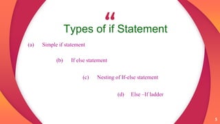 “
5
Types of if Statement
(a) Simple if statement
(b) If else statement
(d) Else –If ladder
5
(c) Nesting of If-else statement
 