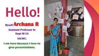 Hello!
Myself Archana R
Assistant Professor In
Dept Of CS
SACWC.
I am here because I love to
give presentations.
1
 