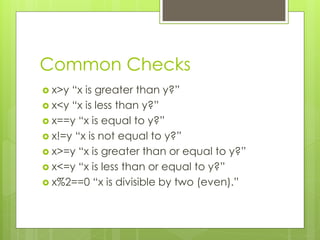Common Checks
? x>y ¡°x is greater than y?¡±
? x<y ¡°x is less than y?¡±
? x==y ¡°x is equal to y?¡±
? x!=y ¡°x is not equal to y?¡±
? x>=y ¡°x is greater than or equal to y?¡±
? x<=y ¡°x is less than or equal to y?¡±
? x%2==0 ¡°x is divisible by two (even).¡±