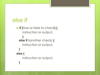 else if
? if (true or false to check) {
instruction or output;
}
else if (another check) {
instruction or output;
}
else {
instruction or output;
}