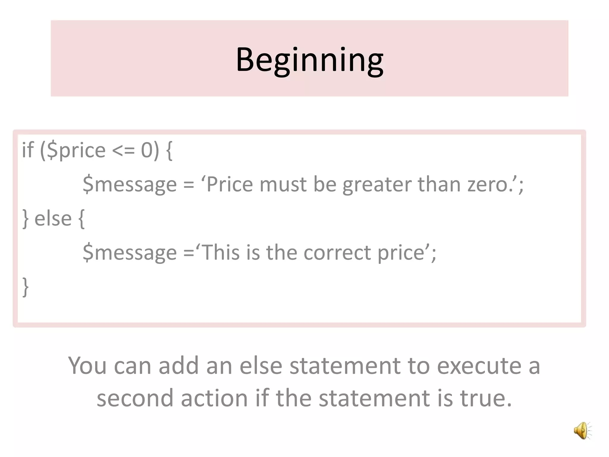 Beginning
if ($price <= 0) {
$message = ‘Price must be greater than zero.’;
} else {
$message =‘This is the correct price’;
}
You can add an else statement to execute a
second action if the statement is true.
 