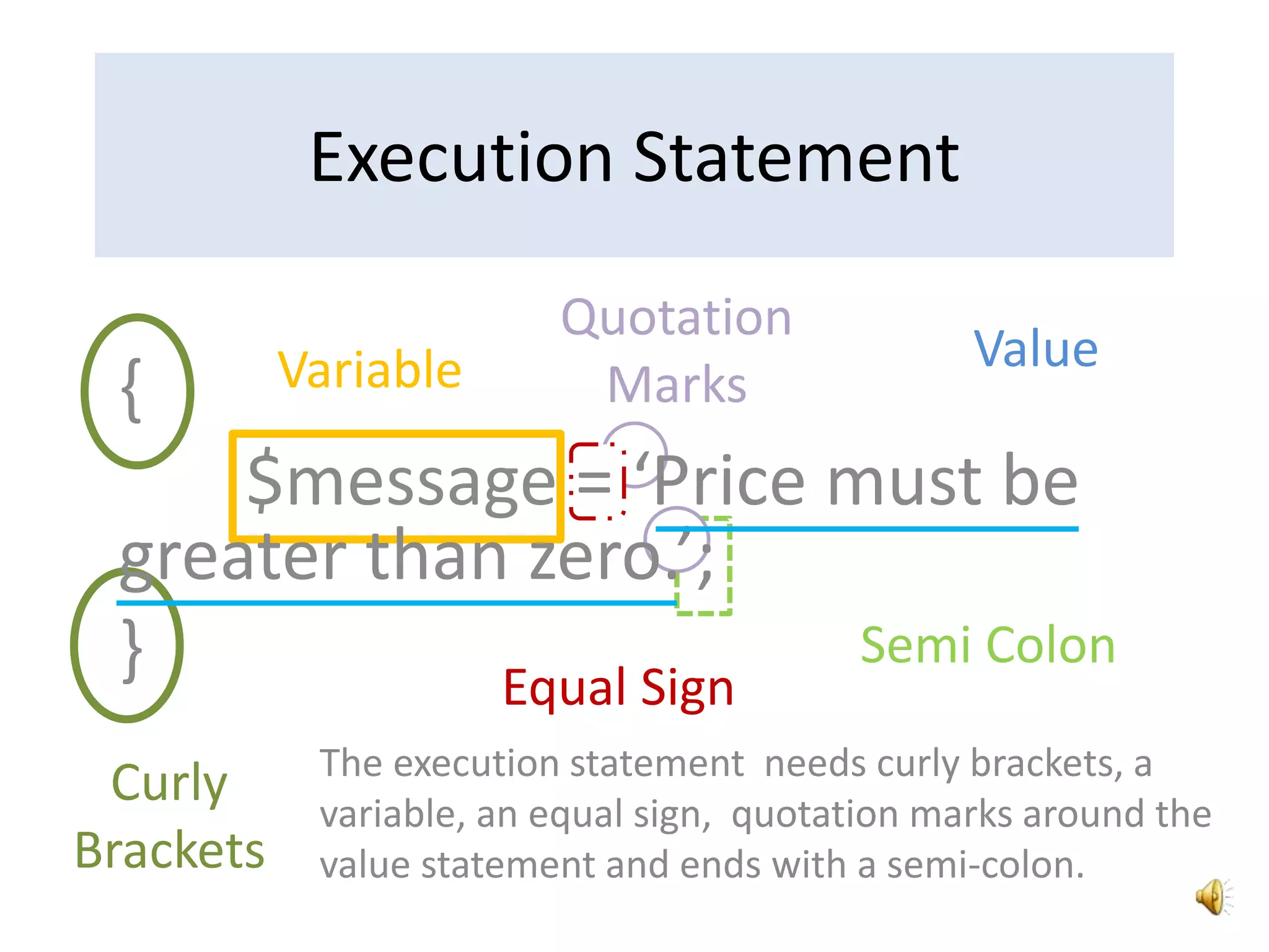 {
$message = ‘Price must be
greater than zero.’;
}
Execution Statement
Curly
Brackets
Variable
Equal Sign
Value
Semi Colon
Quotation
Marks
The execution statement needs curly brackets, a
variable, an equal sign, quotation marks around the
value statement and ends with a semi-colon.
 