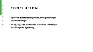 C O N C L U S I O N
• Python’s if statements provide powerful tools for
conditional logic.
• Use if, elif, else, and nested structures to manage
decision flows effectively.
 