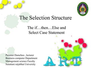 The Selection Structure
                    The if…then…Else and
                     Select Case Statement




Paramet Damchoo , lecturer
Business computer Department
Management science Faculty
Surattani ratjabhat University
 