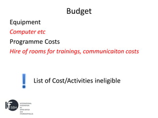 Budget
Equipment
Computer etc
Programme Costs
Hire of rooms for trainings, communicaiton costs



        List of Cost/Activities ineligible
 
