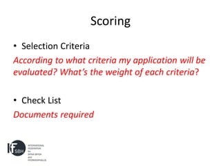 Scoring
• Selection Criteria
According to what criteria my application will be
evaluated? What’s the weight of each criteria?

• Check List
Documents required
 