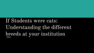 If Students were cats:
Understanding the different
breeds at your institution
 