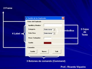 2 Frame




                                                            3 Cajas
                                         2 ComboBox
                                                              de
      4 Label
                                                             Texto




                3 Botones de comando (Command)

                                          Prof.: Ricardo Viqueira
 