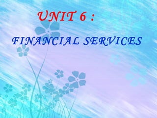 UNIT 6 :
FINANCIAL SERVICES
 