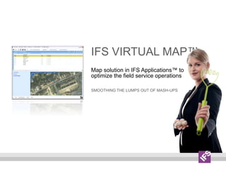IFS VirtualMap™ Map solution in IFS Applications™ to optimize the field service operations Smoothing the lumps out of mash-ups 