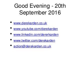 Good Evening - 20th
September 2016
• www.derekarden.co.uk
• www.youtube.com/derekarden
• www.linkedin.com/dererkarden
• www.twitter.com/derekarden
• action@derekarden.co.uk
 