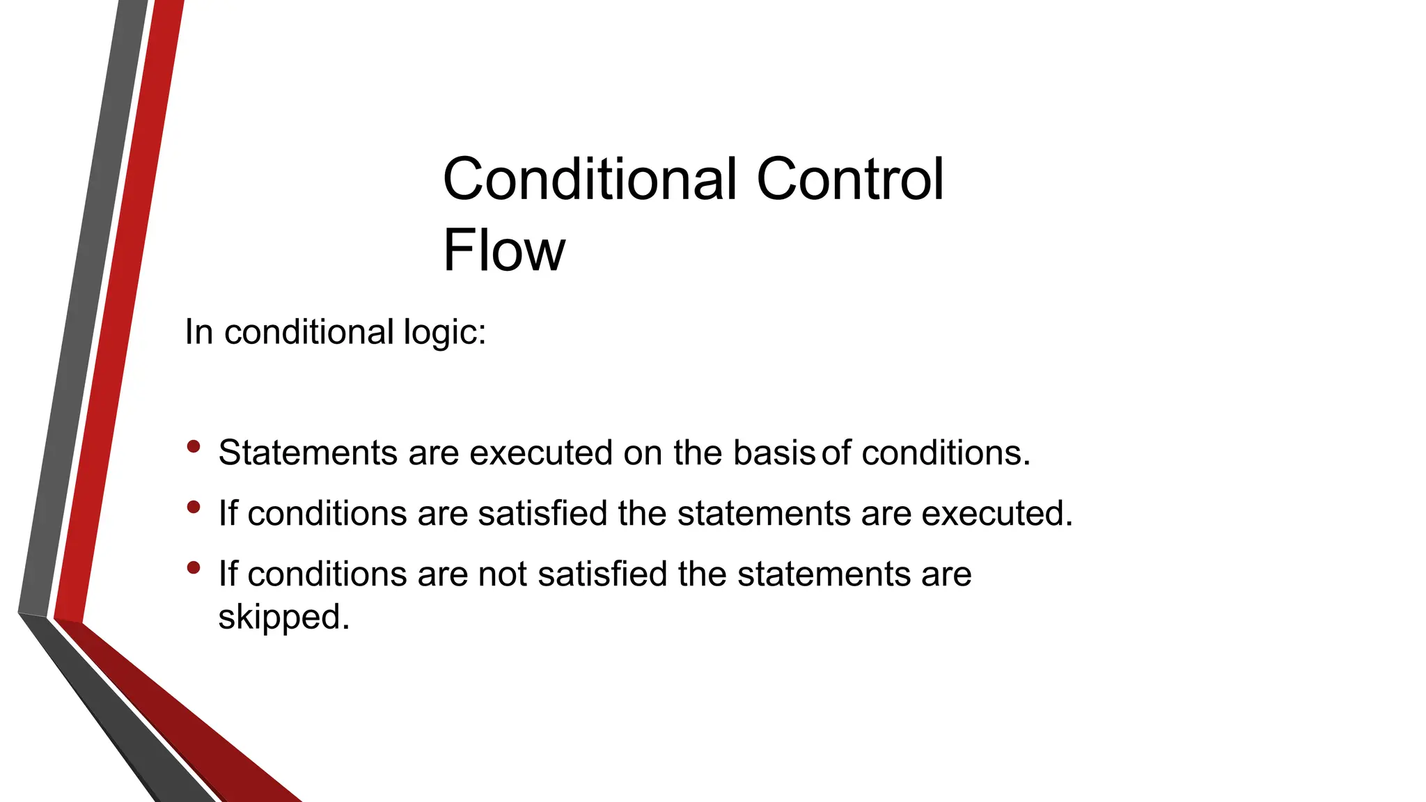 Conditional Control
Flow
In conditional logic:
• Statements are executed on the basisof conditions.
• If conditions are satisfied the statements are executed.
• If conditions are not satisfied the statements are
skipped.
 