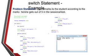 switch Statement -
Example
Problem Statement: Give remarks to the student according to the
marks he/she gets out of 5 in the sessionaltest.
 