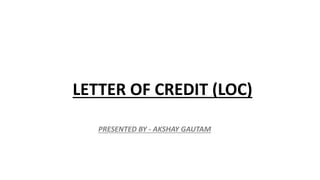 LETTER OF CREDIT (LOC)
PRESENTED BY - AKSHAY GAUTAM
 