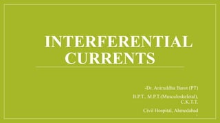 INTERFERENTIAL
CURRENTS
-Dr. Aniruddha Barot (PT)
B.P.T., M.P.T.(Musculoskeletal),
C.K.T.T.
Civil Hospital, Ahmedabad
1
 