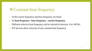 Constant beat frequency
• In this carrier frequency and base frequency are fixed.
• So beat frequency= base frequency - carrier frequency.
• Different selective beat frequency can be selected in between 0 to 100 Hz.
• IFT devices allow selection of any constant beat frequency.
16
 