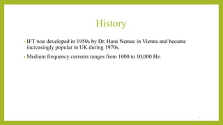 History
• IFT was developed in 1950s by Dr. Hans Nemec in Vienna and became
increasingly popular in UK during 1970s.
• Medium frequency currents ranges from 1000 to 10,000 Hz.
3
 