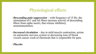 • Descending pain suppression – with frequency of 15 Hz, the
stimulation of C and Aδ fibers increase activity of descending
fibers from raphe nuclei, that release inhibitory
neurotransmitters.
• Increased circulation – due to mild muscle contraction, action
on autonomic nervous system or decreasing tone of blood
vessels causes wash of chemicals that is responsible for pain.
• Placebo
35
Physiological effects
 
