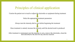 Caution the patient not to touch or adjust the electrodes or equipment during treatment
Select the appropriate treatment parameters
Always turn the intensity dial to zero before beginning the treatment
Once treatment is started, increase the intensity until the desired result is produced
After treatment is terminated, turn the intensity to zero, remove the electrodes, clean the
skin and observe the skin for any adverse reaction
39
Principles of clinical application
 
