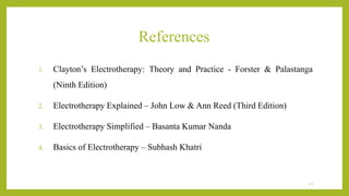 References
1. Clayton’s Electrotherapy: Theory and Practice - Forster & Palastanga
(Ninth Edition)
2. Electrotherapy Explained – John Low & Ann Reed (Third Edition)
3. Electrotherapy Simplified – Basanta Kumar Nanda
4. Basics of Electrotherapy – Subhash Khatri
42
 