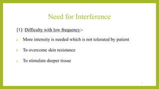 Need for Interference
[1]: Difficulty with low frequency:-
a. More intensity is needed which is not tolerated by patient
b. To overcome skin resistance
c. To stimulate deeper tissue
5
 