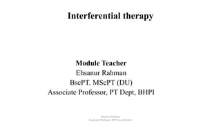 Interferential therapy
Module Teacher
Ehsanur Rahman
BscPT. MScPT (DU)
Associate Professor, PT Dept, BHPI
Ehsanur Rahman
Associate Professor, MPT Co-ordinator
 