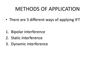 METHODS OF APPLICATION
• There are 3 different ways of applying IFT
1. Bipolar interference
2. Static interference
3. Dynamic interference
 