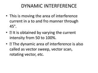 DYNAMIC INTERFERENCE
• This is moving the area of interference
current in a to and fro manner through
45°.
• 􏰀 It is obtained by varying the current
intensity from 50 to 100%.
• 􏰀 The dynamic area of interference is also
called as vector sweep, vector scan,
rotating vector, etc.
 