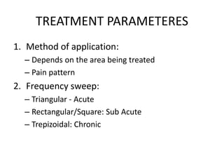 TREATMENT PARAMETERES
1. Method of application:
– Depends on the area being treated
– Pain pattern
2. Frequency sweep:
– Triangular - Acute
– Rectangular/Square: Sub Acute
– Trepizoidal: Chronic
 