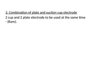 3. Combination of plate and suction cup electrode
2 cup and 2 plate electrode to be used at the same time
- (Rare).
 