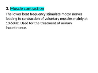 3. Muscle contraction
The lower beat frequency stimulate motor nerves
leading to contraction of voluntary muscles mainly at
10-50Hz. Used for the treatment of urinary
incontinence.
 