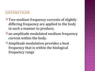  Two  medium frequency currents of slightly
  differing frequency are applied to the body
  in such a manner to produce;
 an amplitude modulated medium frequency
  current within the body.
 Amplitude modulation provides a beat
  frequency that is within the biological
  frequency range
 