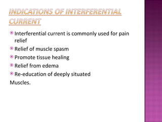  Interferential   current is commonly used for pain
  relief
 Relief of muscle spasm
 Promote tissue healing
 Relief from edema
 Re-education of deeply situated

Muscles.
 
