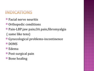  Facialnerve neuritis
 Orthopedic conditions
 Pain-LBP.jaw pain,OA pain,fibromyalgia

( same like tens)
 Gynecological problems-incontinence
 DOMS
 Edema
 Post surgical pain
 Bone healing
 