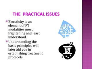  Electricity is an
  element of PT
  modalities most
  frightening and least
  understood.
 Understanding the
  basis principles will
  later aid you in
  establishing treatment
  protocols.
 