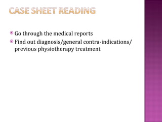  Go through the medical reports
 Find out diagnosis/general contra-indications/
  previous physiotherapy treatment
 